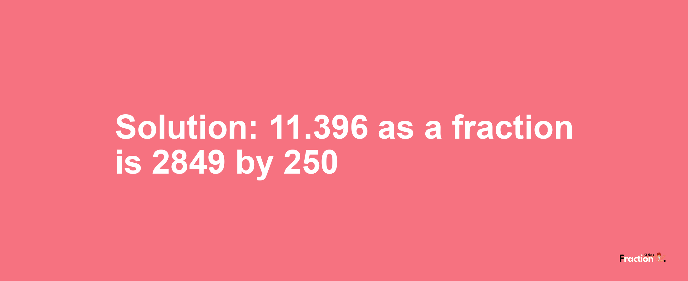 Solution:11.396 as a fraction is 2849/250
